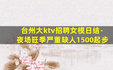 台州大ktv招聘女模日结-夜场旺季严重缺人1500起步